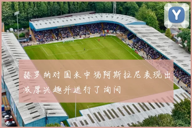 赫罗纳对国米中场阿斯拉尼表现出浓厚兴趣并进行了询问