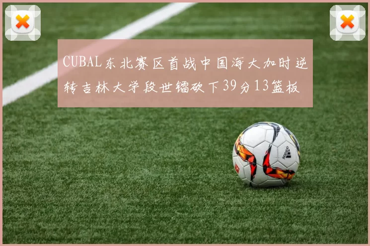 CUBAL东北赛区首战中国海大加时逆转吉林大学段世镭砍下39分13篮板5助攻