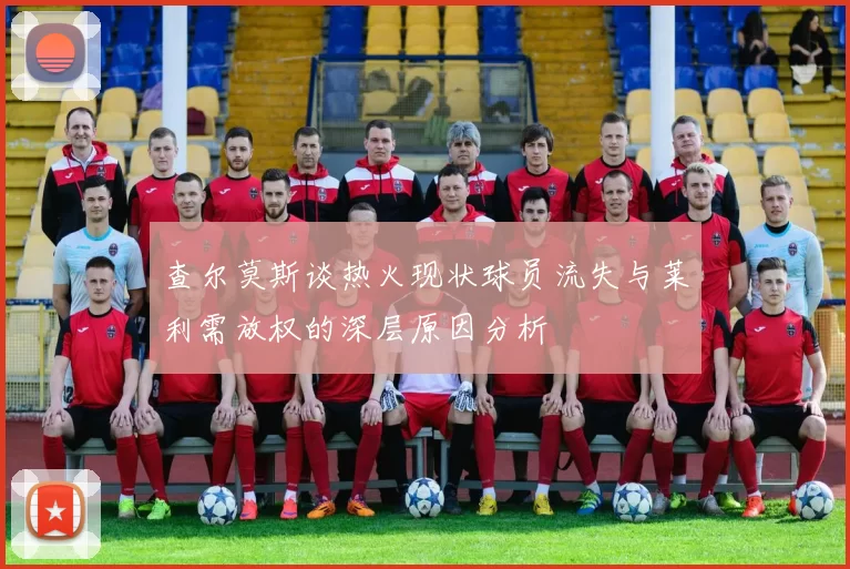 查尔莫斯谈热火现状球员流失与莱利需放权的深层原因分析