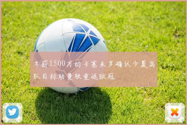 年薪1500万的卡塞米罗确认今夏离队目标助曼联重返欧冠