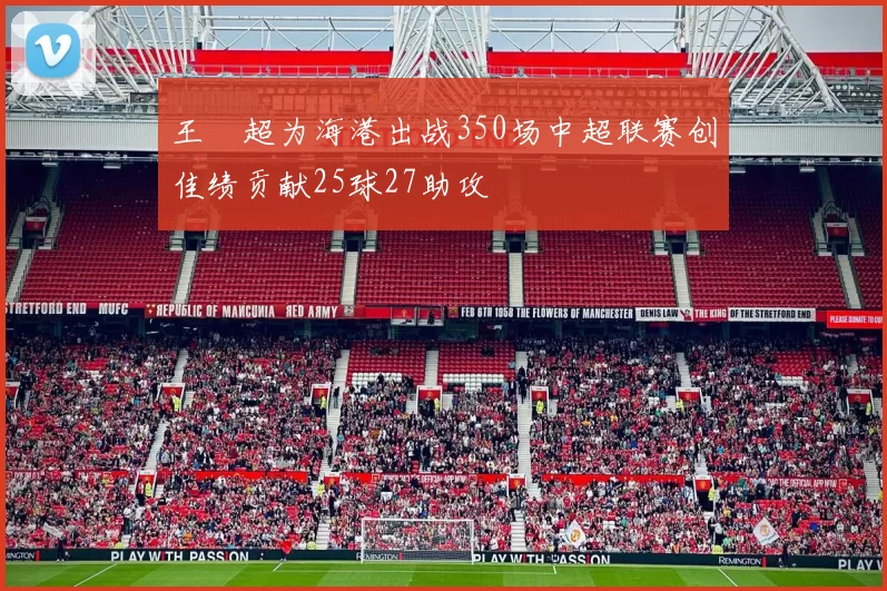王燊超为海港出战350场中超联赛创佳绩贡献25球27助攻