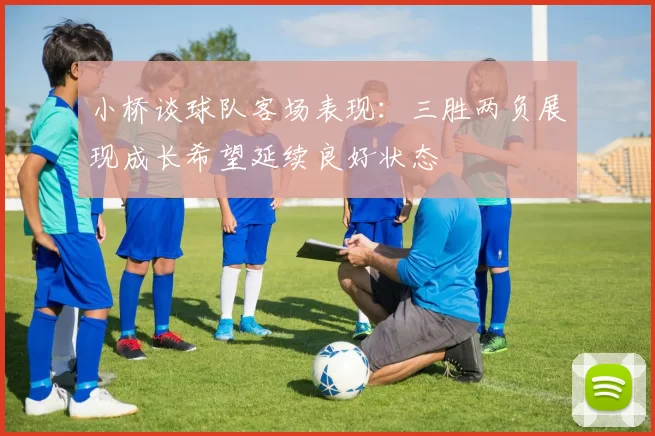 小桥谈球队客场表现：三胜两负展现成长希望延续良好状态