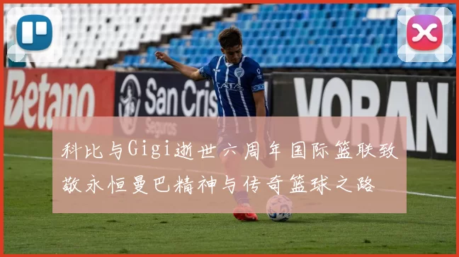 科比与Gigi逝世六周年国际篮联致敬永恒曼巴精神与传奇篮球之路