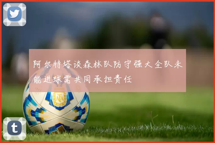 阿尔特塔谈森林队防守强大全队未能进球需共同承担责任