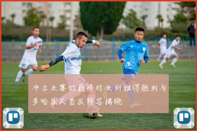 冲击决赛的巅峰对决利雅得胜利与多哈国民首发阵容揭晓