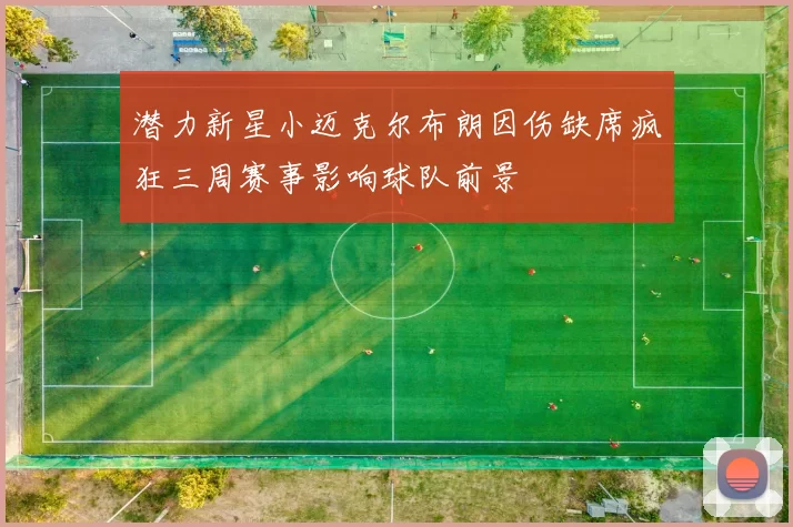 潜力新星小迈克尔布朗因伤缺席疯狂三周赛事影响球队前景