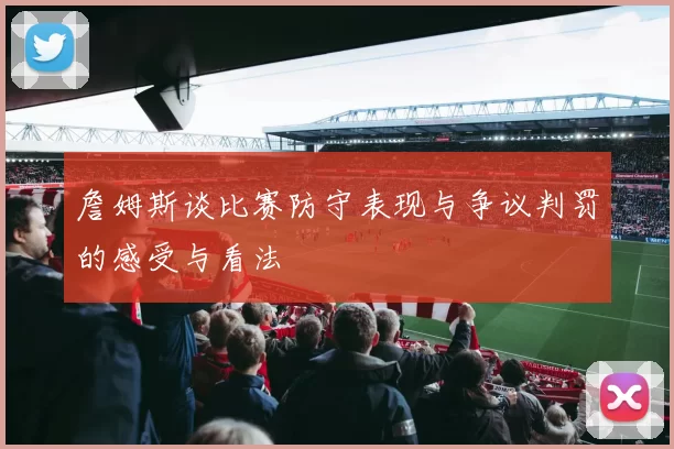 詹姆斯谈比赛防守表现与争议判罚的感受与看法