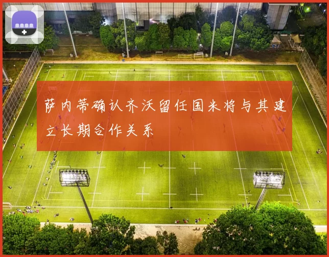 萨内蒂确认齐沃留任国米将与其建立长期合作关系