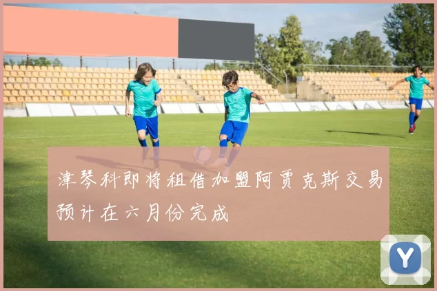 津琴科即将租借加盟阿贾克斯交易预计在六月份完成
