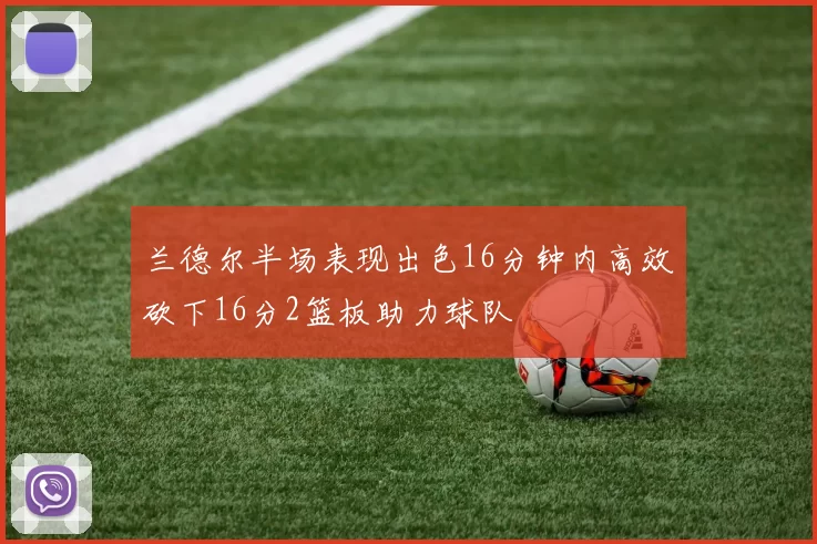 兰德尔半场表现出色16分钟内高效砍下16分2篮板助力球队