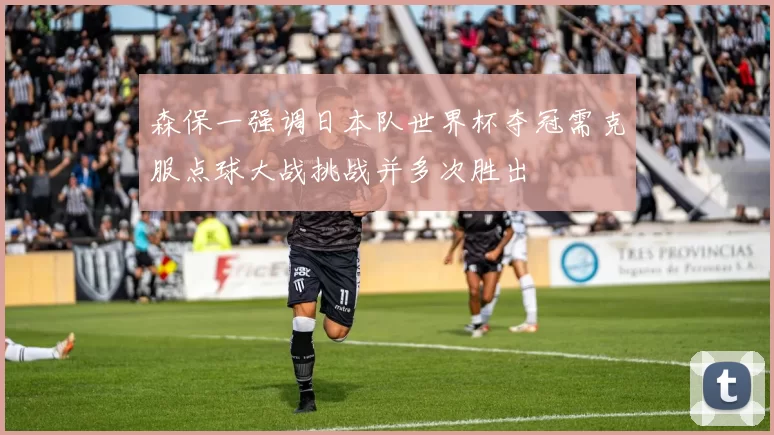 森保一强调日本队世界杯夺冠需克服点球大战挑战并多次胜出