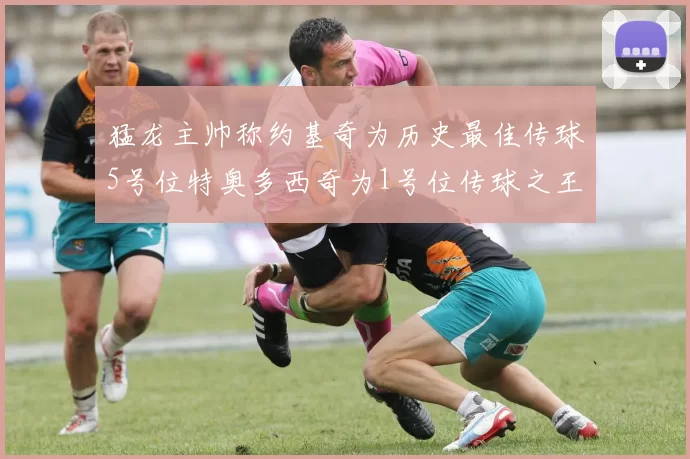 猛龙主帅称约基奇为历史最佳传球5号位特奥多西奇为1号位传球之王