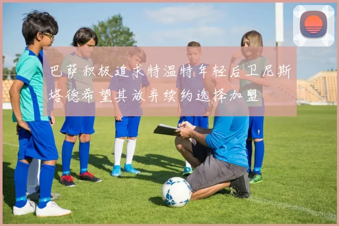 巴萨积极追求特温特年轻后卫尼斯塔德希望其放弃续约选择加盟