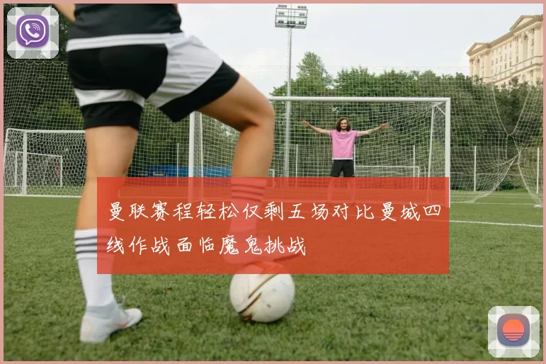 曼联赛程轻松仅剩五场对比曼城四线作战面临魔鬼挑战