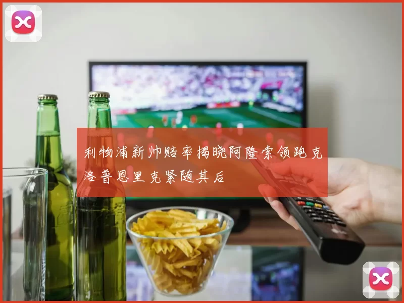 利物浦新帅赔率揭晓阿隆索领跑克洛普恩里克紧随其后