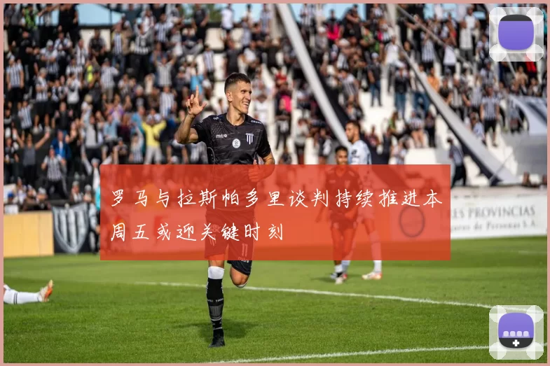 罗马与拉斯帕多里谈判持续推进本周五或迎关键时刻