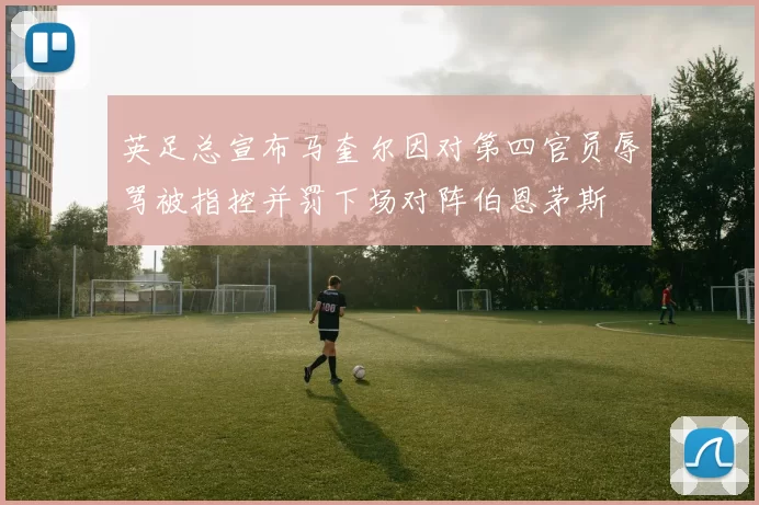 英足总宣布马奎尔因对第四官员辱骂被指控并罚下场对阵伯恩茅斯