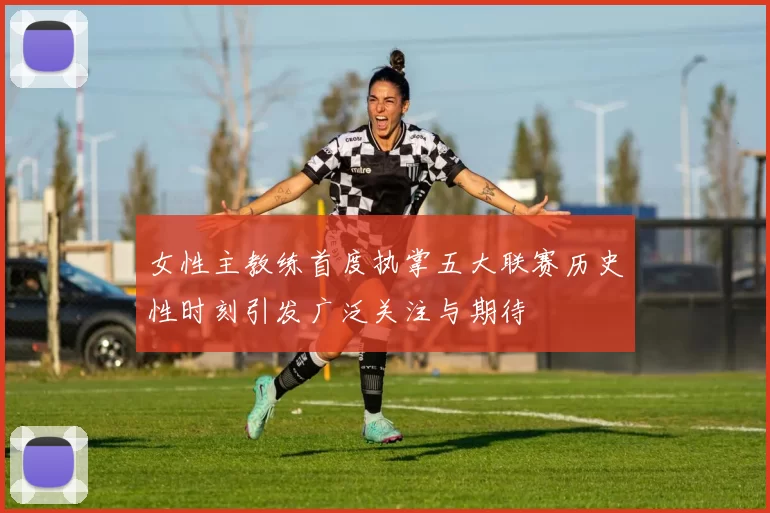 女性主教练首度执掌五大联赛历史性时刻引发广泛关注与期待