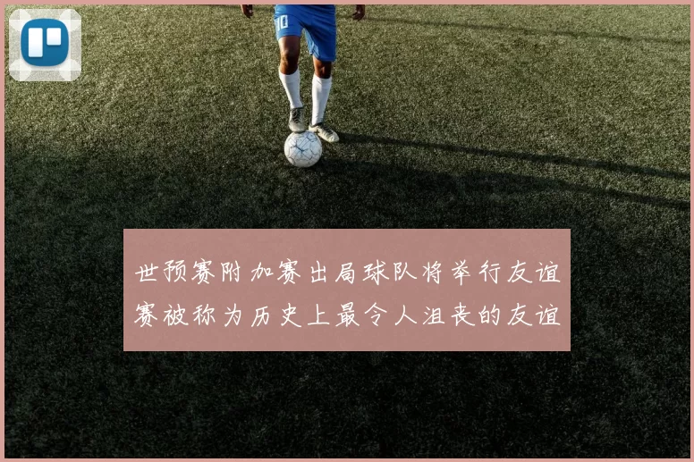 世预赛附加赛出局球队将举行友谊赛被称为历史上最令人沮丧的友谊赛
