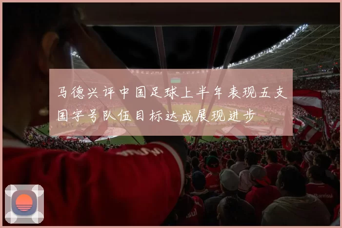 马德兴评中国足球上半年表现五支国字号队伍目标达成展现进步