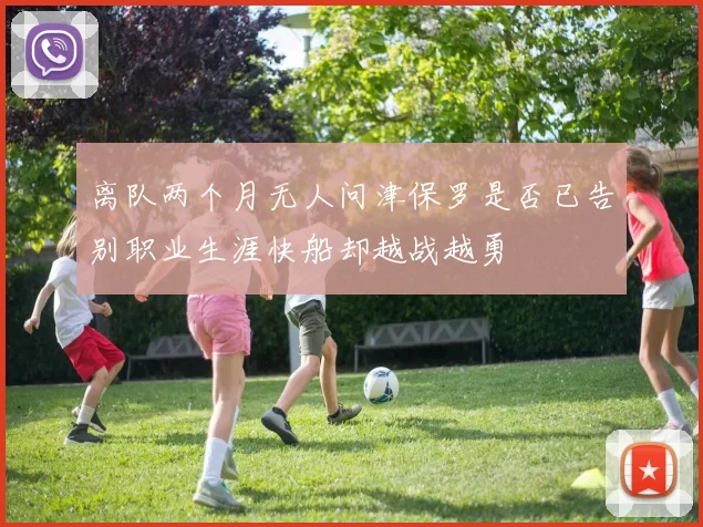 离队两个月无人问津保罗是否已告别职业生涯快船却越战越勇