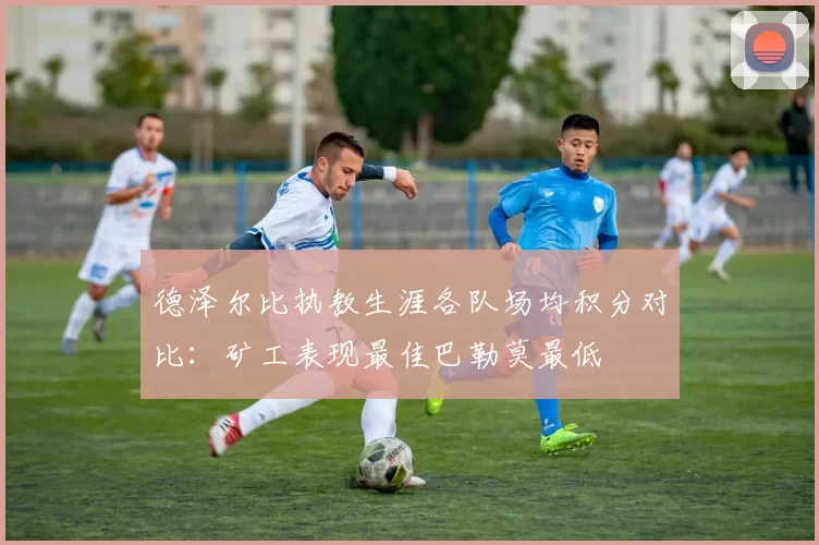 德泽尔比执教生涯各队场均积分对比：矿工表现最佳巴勒莫最低