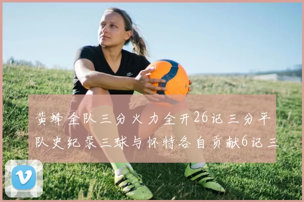 黄蜂全队三分火力全开26记三分平队史纪录三球与怀特各自贡献6记三分