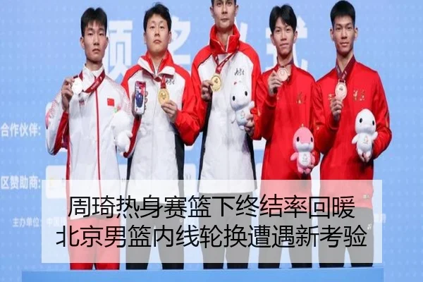 周琦热身赛篮下终结率回暖 北京男篮内线轮换遭遇新考验（jiuyou）